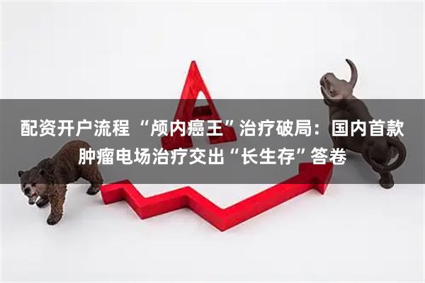 配资开户流程 “颅内癌王”治疗破局：国内首款肿瘤电场治疗交出“长生存”答卷