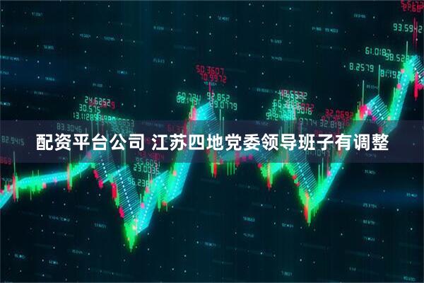 配资平台公司 江苏四地党委领导班子有调整