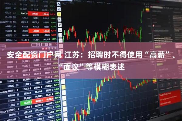 安全配资门户网 江苏：招聘时不得使用“高薪”、“面议”等模糊表述