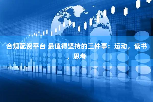 合规配资平台 最值得坚持的三件事：运动，读书，思考
